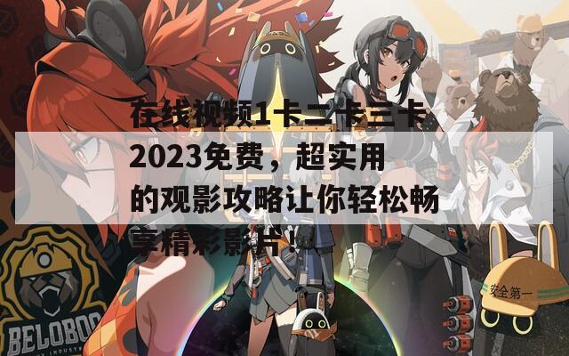 在线视频1卡二卡三卡2023免费，超实用的观影攻略让你轻松畅享精彩影片！  第1张