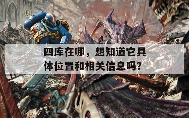 四库在哪，想知道它具体位置和相关信息吗？  第1张