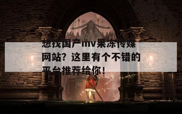 想找国产mv果冻传媒网站？这里有个不错的平台推荐给你！  第1张