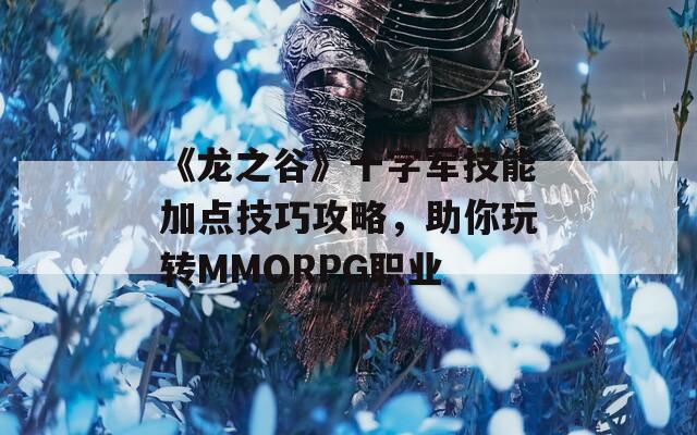 《龙之谷》十字军技能加点技巧攻略，助你玩转MMORPG职业  第1张