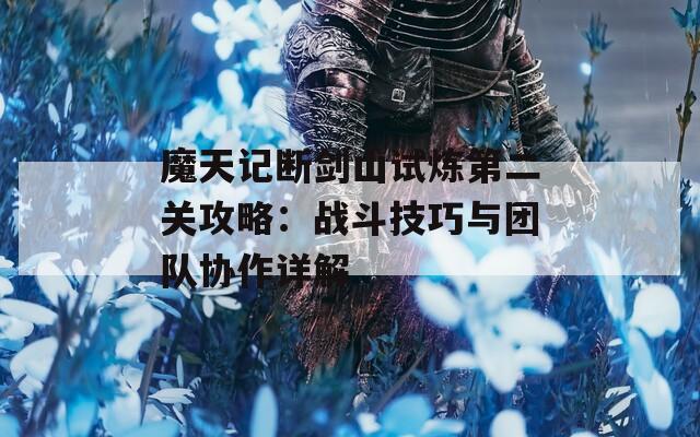 魔天记断剑山试炼第二关攻略：战斗技巧与团队协作详解