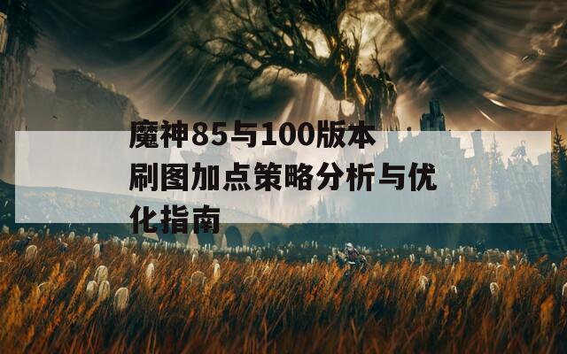 魔神85与100版本刷图加点策略分析与优化指南