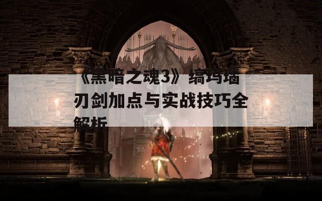 《黑暗之魂3》缟玛瑙刃剑加点与实战技巧全解析