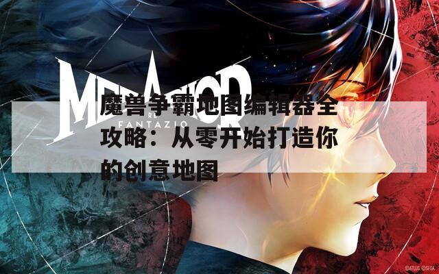 魔兽争霸地图编辑器全攻略：从零开始打造你的创意地图