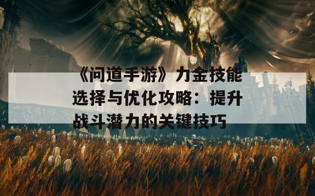 《问道手游》力金技能选择与优化攻略：提升战斗潜力的关键技巧