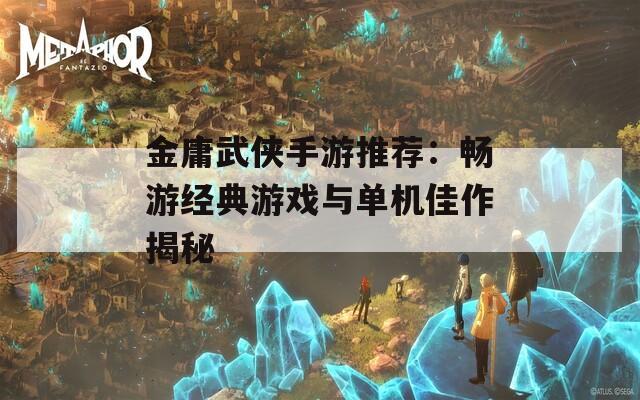 金庸武侠手游推荐：畅游经典游戏与单机佳作揭秘