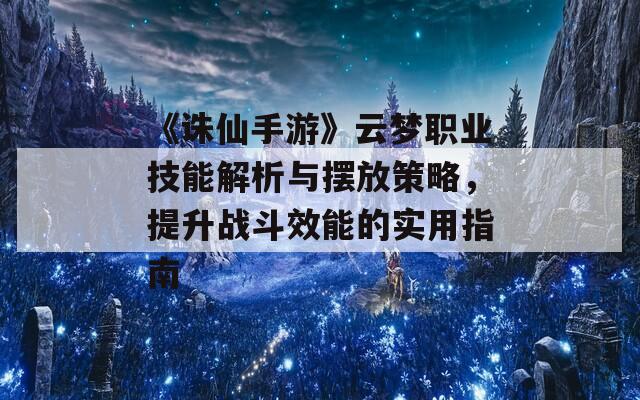 《诛仙手游》云梦职业技能解析与摆放策略，提升战斗效能的实用指南