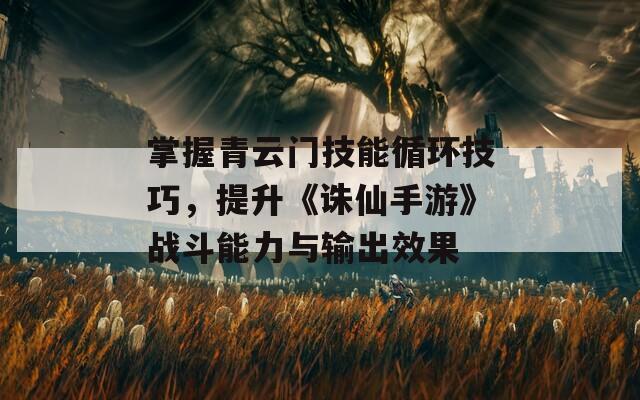 掌握青云门技能循环技巧，提升《诛仙手游》战斗能力与输出效果