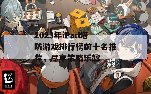 2023年iPad塔防游戏排行榜前十名推荐，尽享策略乐趣