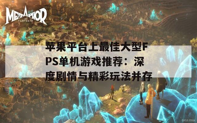 苹果平台上最佳大型FPS单机游戏推荐：深度剧情与精彩玩法并存