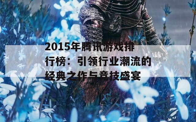 2015年腾讯游戏排行榜：引领行业潮流的经典之作与竞技盛宴