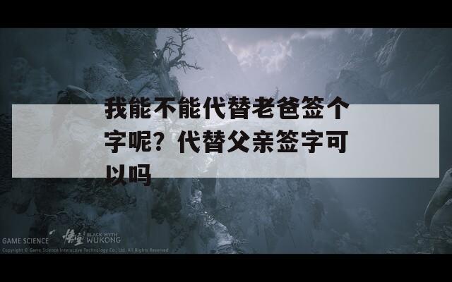 我能不能代替老爸签个字呢？代替父亲签字可以吗