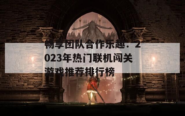 畅享团队合作乐趣：2023年热门联机闯关游戏推荐排行榜