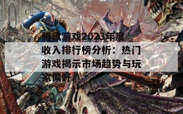 腾讯游戏2023年度收入排行榜分析：热门游戏揭示市场趋势与玩家偏好