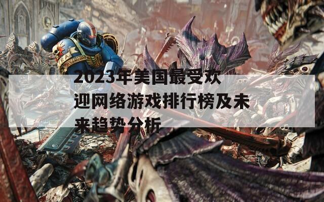 2023年美国最受欢迎网络游戏排行榜及未来趋势分析