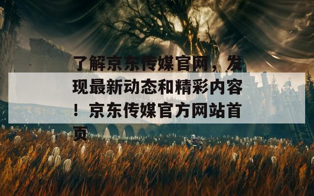 了解京东传媒官网，发现最新动态和精彩内容！京东传媒官方网站首页  第1张