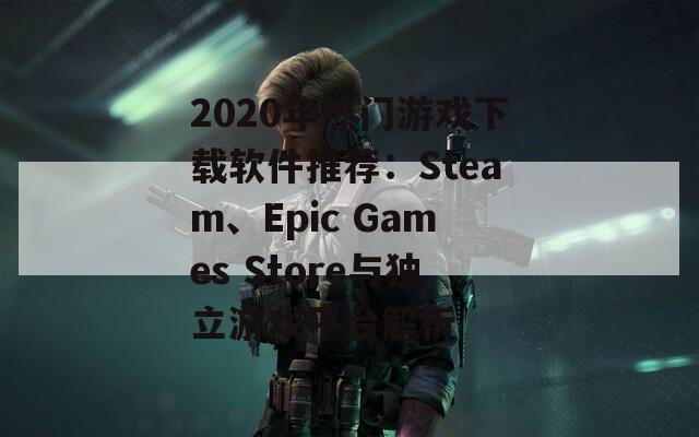 2020年热门游戏下载软件推荐：Steam、Epic Games Store与独立游戏平台解析