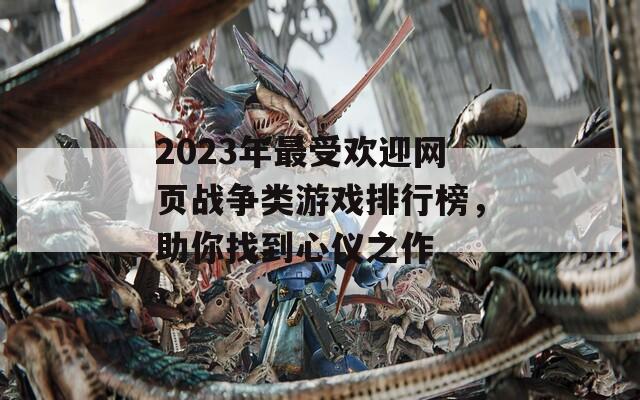 2023年最受欢迎网页战争类游戏排行榜，助你找到心仪之作