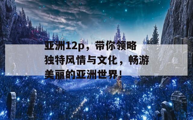 亚洲12p，带你领略独特风情与文化，畅游美丽的亚洲世界！