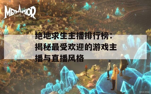 绝地求生主播排行榜：揭秘最受欢迎的游戏主播与直播风格