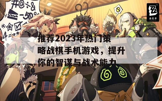 推荐2023年热门策略战棋手机游戏，提升你的智谋与战术能力