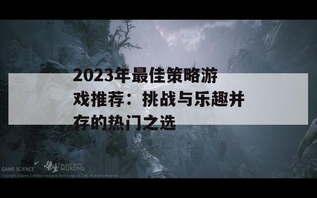 2023年最佳策略游戏推荐：挑战与乐趣并存的热门之选