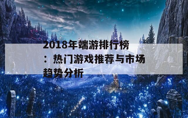 2018年端游排行榜：热门游戏推荐与市场趋势分析