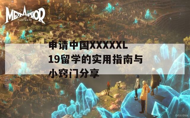 申请中国XXXXXL19留学的实用指南与小窍门分享