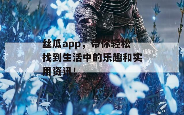 丝瓜app，带你轻松找到生活中的乐趣和实用资讯！