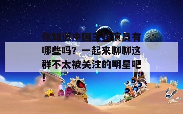 你知道中国三线演员有哪些吗？一起来聊聊这群不太被关注的明星吧！