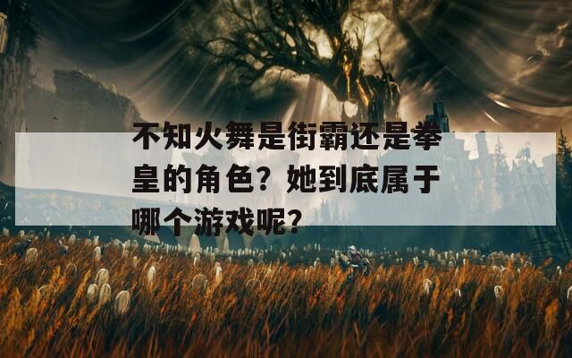 不知火舞是街霸还是拳皇的角色？她到底属于哪个游戏呢？