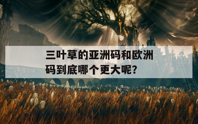 三叶草的亚洲码和欧洲码到底哪个更大呢？