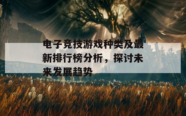 电子竞技游戏种类及最新排行榜分析，探讨未来发展趋势