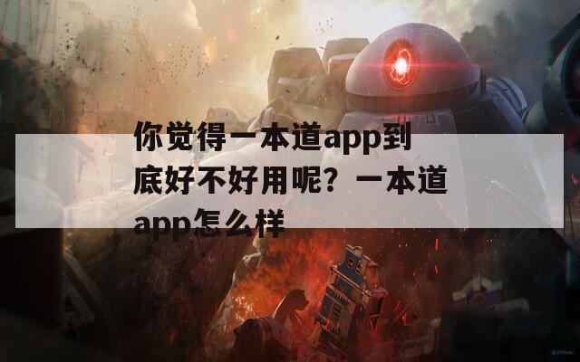 你觉得一本道app到底好不好用呢？一本道app怎么样