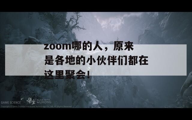 zoom哪的人，原来是各地的小伙伴们都在这里聚会！