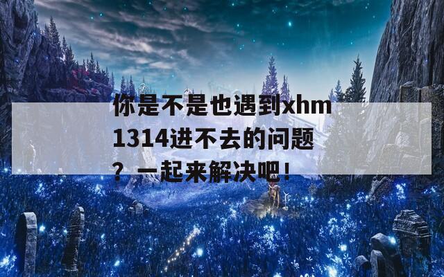 你是不是也遇到xhm1314进不去的问题？一起来解决吧！