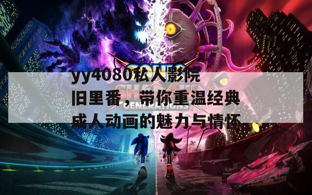 yy4080私人影院旧里番，带你重温经典成人动画的魅力与情怀