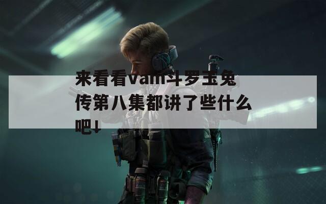 来看看vam斗罗玉兔传第八集都讲了些什么吧！  第1张