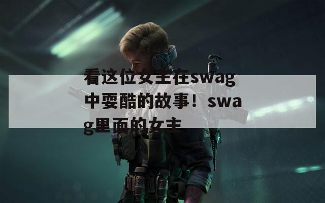 看这位女主在swag中耍酷的故事！swag里面的女主