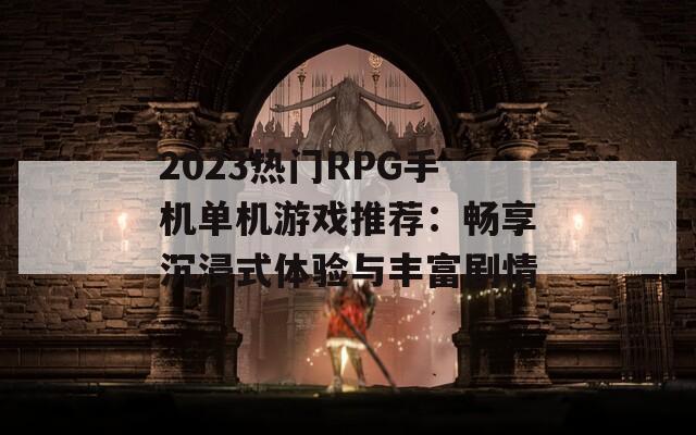 2023热门RPG手机单机游戏推荐：畅享沉浸式体验与丰富剧情