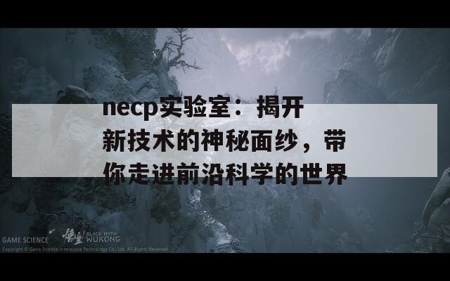 necp实验室：揭开新技术的神秘面纱，带你走进前沿科学的世界