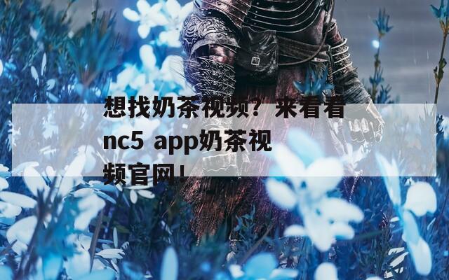 想找奶茶视频？来看看nc5 app奶茶视频官网！