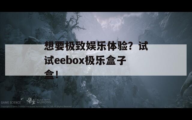 想要极致娱乐体验？试试eebox极乐盒子盒！