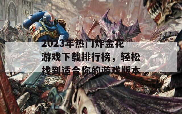 2023年热门炸金花游戏下载排行榜，轻松找到适合你的游戏版本  第1张