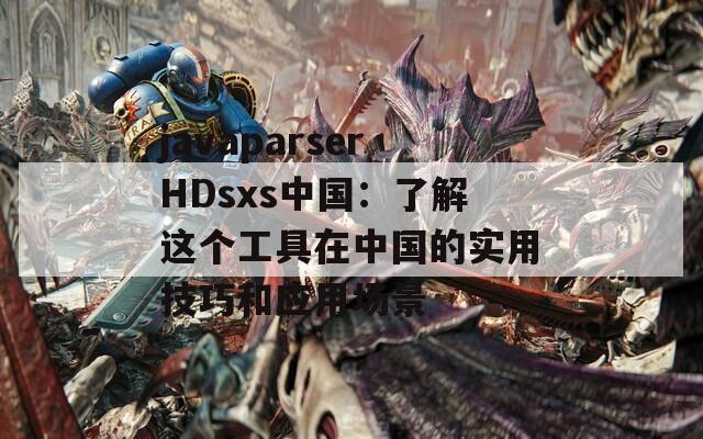 javaparserHDsxs中国：了解这个工具在中国的实用技巧和应用场景