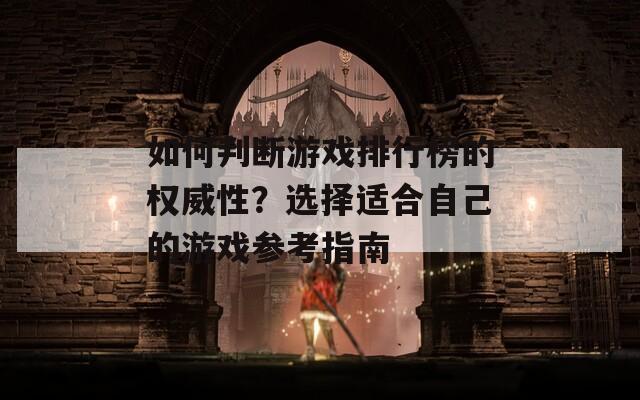 如何判断游戏排行榜的权威性？选择适合自己的游戏参考指南