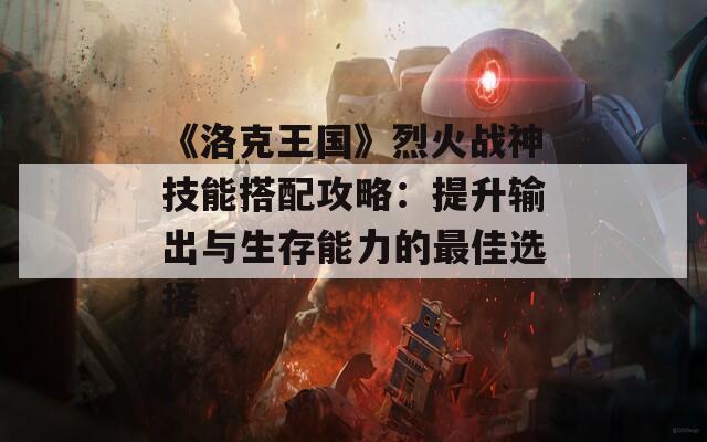 《洛克王国》烈火战神技能搭配攻略：提升输出与生存能力的最佳选择