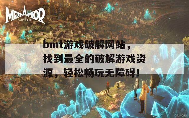 bmt游戏破解网站，找到最全的破解游戏资源，轻松畅玩无障碍！