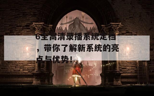 6全高清录播系统定档，带你了解新系统的亮点与优势！