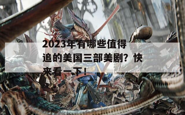 2023年有哪些值得追的美国三部美剧？快来看一下！